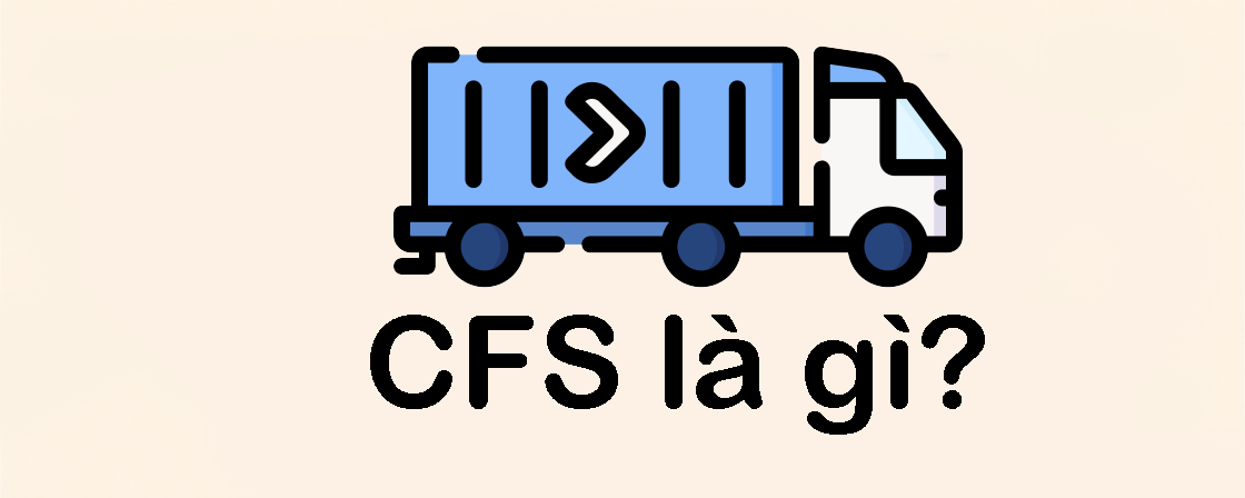CFS là gì? Kho CFS, phí CFS và góc nhìn thực tế trong logistics & kinh doanh Amazon